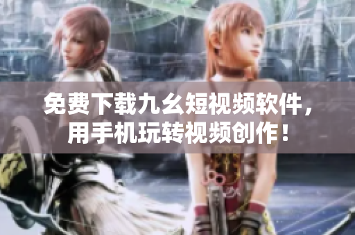免费下载九幺短视频软件，用手机玩转视频创作！