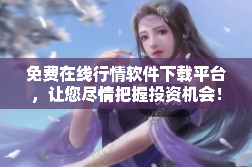 免费在线行情软件下载平台，让您尽情把握投资机会！