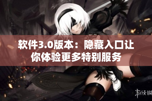 软件3.0版本：隐藏入口让你体验更多特别服务