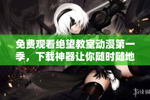 免费观看绝望教室动漫第一季，下载神器让你随时随地畅享！