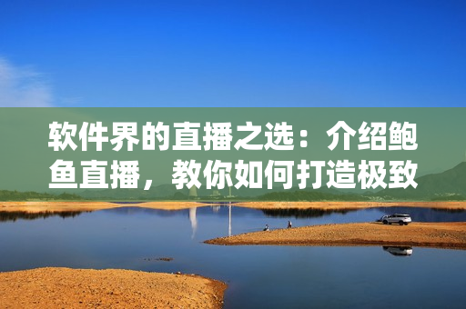 软件界的直播之选：介绍鲍鱼直播，教你如何打造极致直播体验