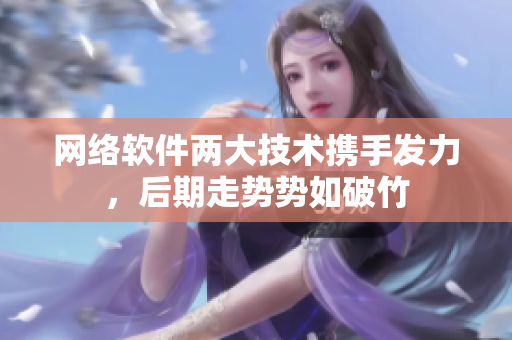 网络软件两大技术携手发力，后期走势势如破竹