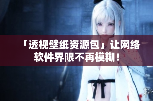 「透视壁纸资源包」让网络软件界限不再模糊！