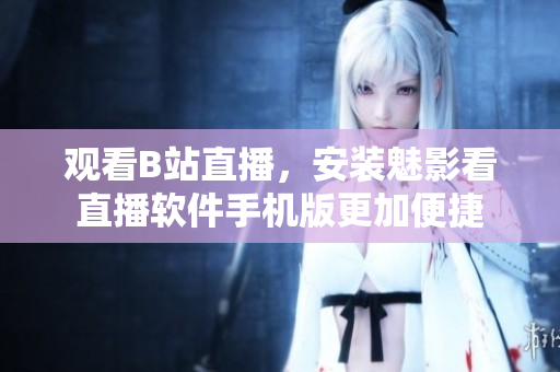 观看B站直播，安装魅影看直播软件手机版更加便捷