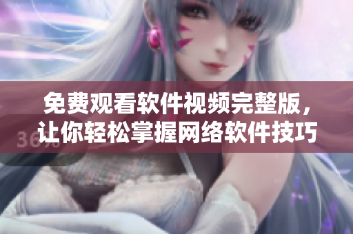 免费观看软件视频完整版，让你轻松掌握网络软件技巧