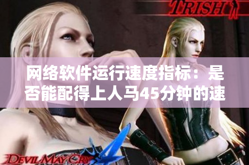 网络软件运行速度指标：是否能配得上人马45分钟的速度？