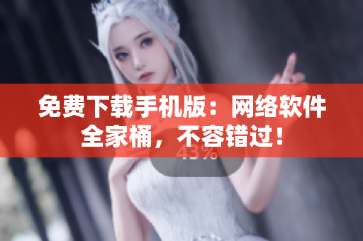 免费下载手机版：网络软件全家桶，不容错过！