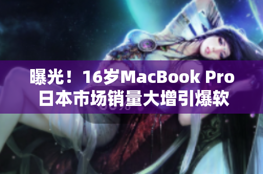 曝光！16岁MacBook Pro 日本市场销量大增引爆软件行业竞争