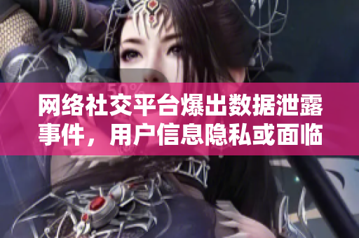 网络社交平台爆出数据泄露事件，用户信息隐私或面临泄露风险