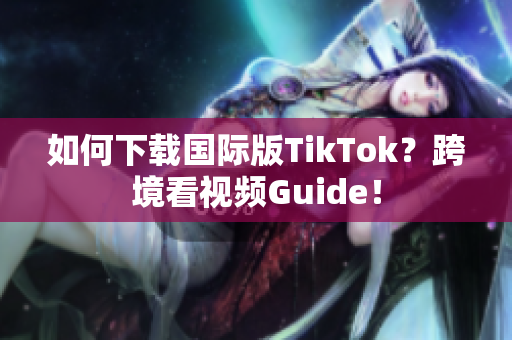 如何下载国际版TikTok？跨境看视频Guide！