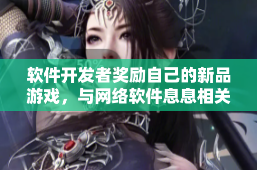 软件开发者奖励自己的新品游戏，与网络软件息息相关！