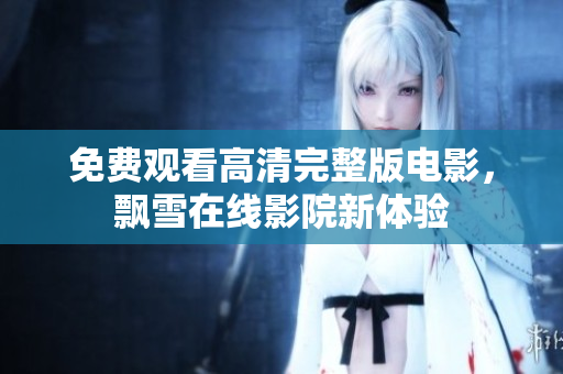 免费观看高清完整版电影，飘雪在线影院新体验