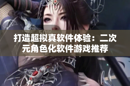 打造超拟真软件体验：二次元角色化软件游戏推荐