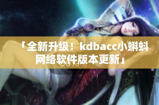 「全新升级！kdbacc小蝌蚪网络软件版本更新」