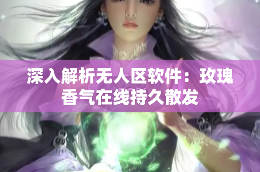 深入解析无人区软件：玫瑰香气在线持久散发