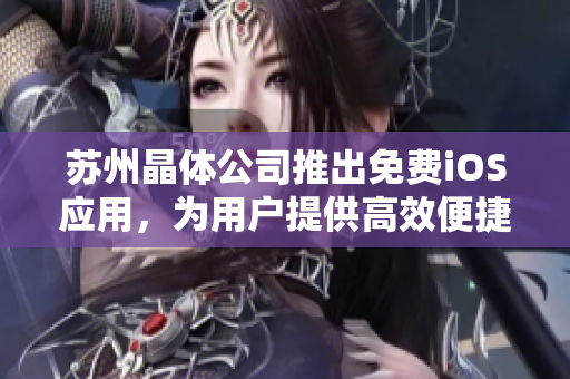苏州晶体公司推出免费iOS应用，为用户提供高效便捷的工具！