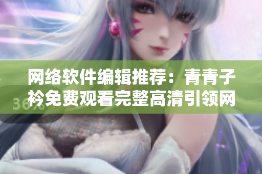 网络软件编辑推荐：青青子衿免费观看完整高清引领网络软件新潮流
