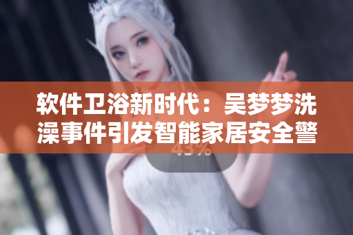 软件卫浴新时代：吴梦梦洗澡事件引发智能家居安全警示