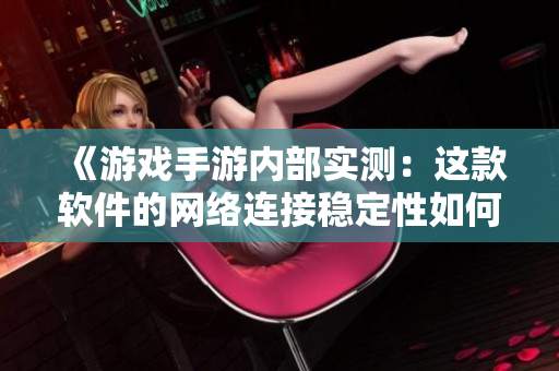 《游戏手游内部实测：这款软件的网络连接稳定性如何？》