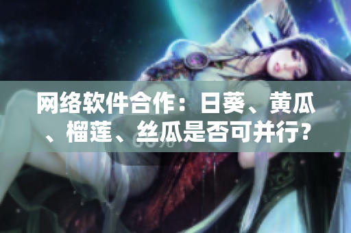 网络软件合作：日葵、黄瓜、榴莲、丝瓜是否可并行？