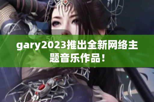 gary2023推出全新网络主题音乐作品！