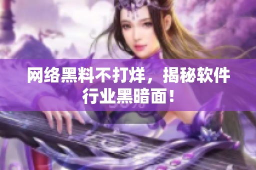 网络黑料不打烊，揭秘软件行业黑暗面！