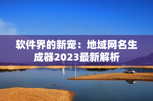 软件界的新宠：地域网名生成器2023最新解析