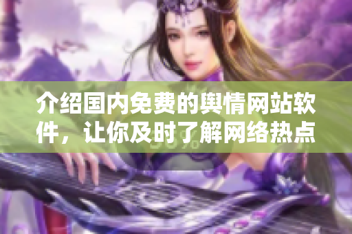 介绍国内免费的舆情网站软件，让你及时了解网络热点！