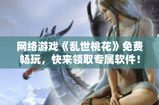 网络游戏《乱世桃花》免费畅玩，快来领取专属软件！
