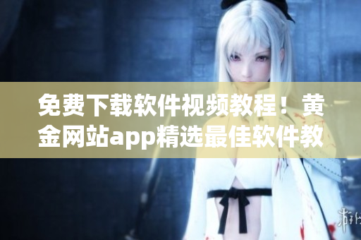 免费下载软件视频教程！黄金网站app精选最佳软件教程全在这！