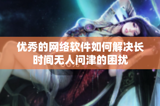 优秀的网络软件如何解决长时间无人问津的困扰