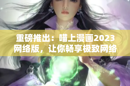 重磅推出：喵上漫画2023网络版，让你畅享极致网络阅读体验
