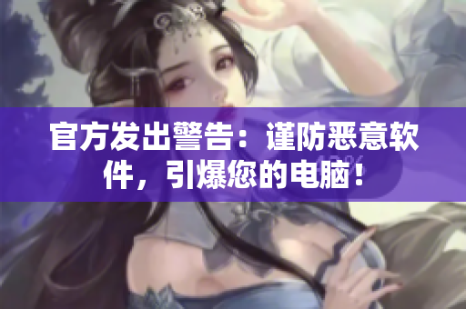 官方发出警告：谨防恶意软件，引爆您的电脑！