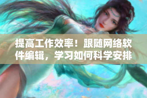 提高工作效率！跟随网络软件编辑，学习如何科学安排时间