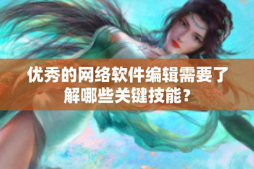 优秀的网络软件编辑需要了解哪些关键技能？