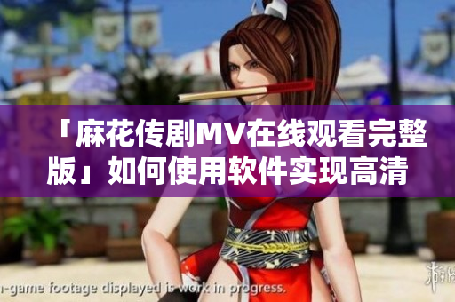 「麻花传剧MV在线观看完整版」如何使用软件实现高清流畅播放？