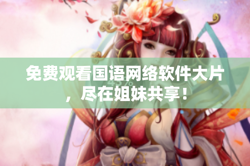 免费观看国语网络软件大片，尽在姐妹共享！