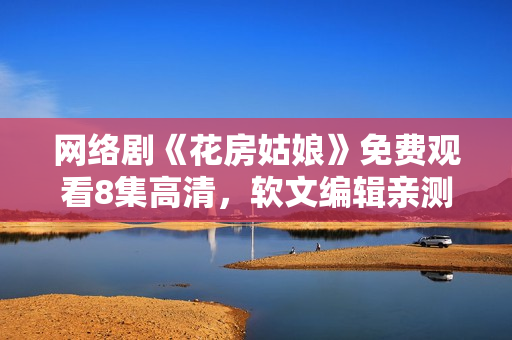 网络剧《花房姑娘》免费观看8集高清，软文编辑亲测！
