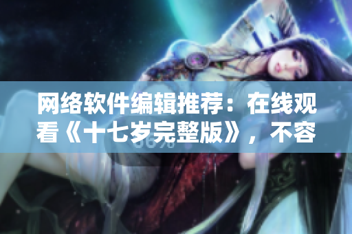 网络软件编辑推荐：在线观看《十七岁完整版》，不容错过！