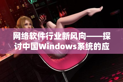 网络软件行业新风向——探讨中国Windows系统的应用与发展