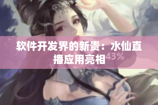软件开发界的新贵：水仙直播应用亮相