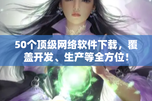 50个顶级网络软件下载，覆盖开发、生产等全方位！