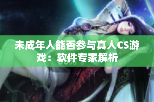 未成年人能否参与真人CS游戏：软件专家解析