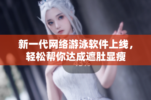 新一代网络游泳软件上线，轻松帮你达成遮肚显瘦