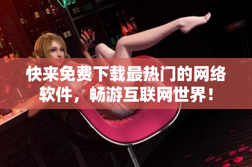 快来免费下载最热门的网络软件，畅游互联网世界！