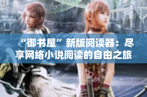 “御书屋”新版阅读器：尽享网络小说阅读的自由之旅！