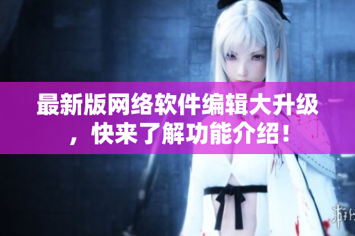 最新版网络软件编辑大升级，快来了解功能介绍！