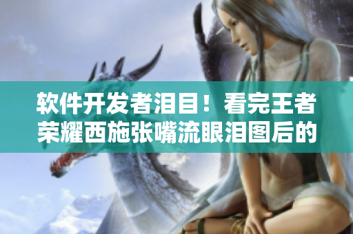 软件开发者泪目！看完王者荣耀西施张嘴流眼泪图后的感受