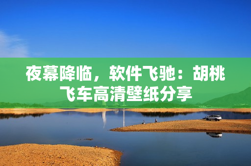 夜幕降临，软件飞驰：胡桃飞车高清壁纸分享