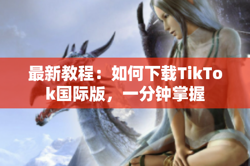 最新教程：如何下载TikTok国际版，一分钟掌握